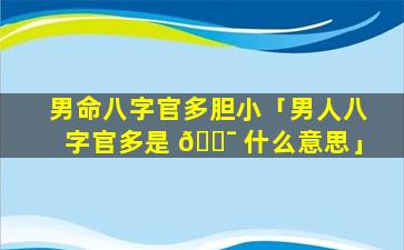 男命八字官多胆小「男人八字官多是 🐯 什么意思」